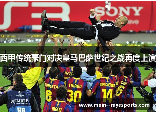 西甲传统豪门对决皇马巴萨世纪之战再度上演 西甲传统豪门对决皇马巴萨世纪之战再度上演