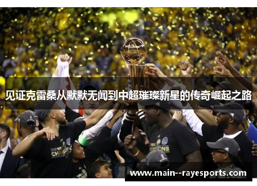 见证克雷桑从默默无闻到中超璀璨新星的传奇崛起之路 见证克雷桑从默默无闻到中超璀璨新星的传奇崛起之路