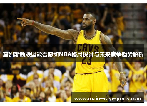 詹姆斯新联盟能否撼动NBA格局探讨与未来竞争趋势解析 詹姆斯新联盟能否撼动NBA格局探讨与未来竞争趋势解析