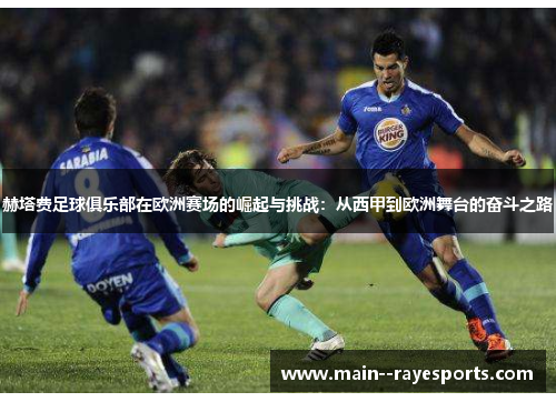 赫塔费足球俱乐部在欧洲赛场的崛起与挑战:从西甲到欧洲舞台的奋斗之路 赫塔费足球俱乐部在欧洲赛场的崛起与挑战:从西甲到欧洲舞台的奋斗之路
