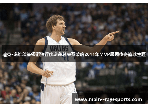 迪克·诺维茨基领衔独行侠逆袭总决赛荣膺2011年MVP展现传奇篮球生涯 迪克·诺维茨基领衔独行侠逆袭总决赛荣膺2011年MVP展现传奇篮球生涯