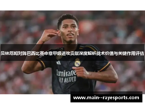 贝林厄姆对阵巴西比赛中意甲级进攻贡献深度解析战术价值与关键作用评估