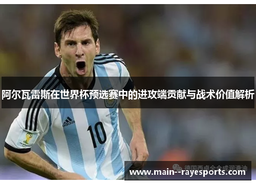 阿尔瓦雷斯在世界杯预选赛中的进攻端贡献与战术价值解析