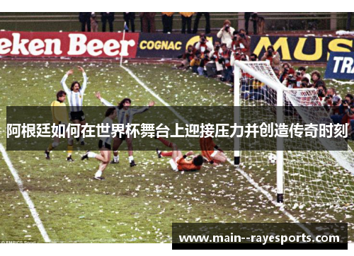 阿根廷如何在世界杯舞台上迎接压力并创造传奇时刻 阿根廷如何在世界杯舞台上迎接压力并创造传奇时刻