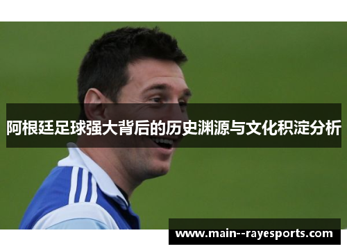 阿根廷足球强大背后的历史渊源与文化积淀分析 阿根廷足球强大背后的历史渊源与文化积淀分析