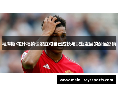 马库斯·拉什福德谈家庭对自己成长与职业发展的深远影响