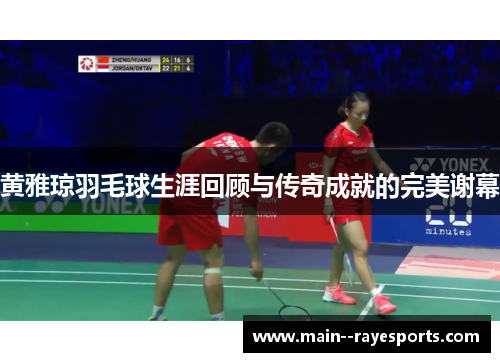 黄雅琼羽毛球生涯回顾与传奇成就的完美谢幕