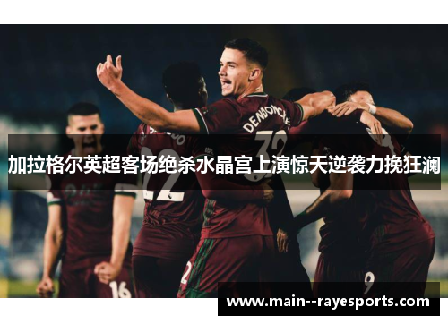 加拉格尔英超客场绝杀水晶宫上演惊天逆袭力挽狂澜