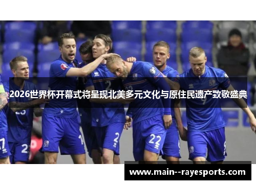 2026世界杯开幕式将呈现北美多元文化与原住民遗产致敬盛典