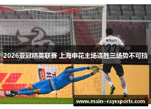 2026亚冠精英联赛 上海申花主场连胜三场势不可挡
