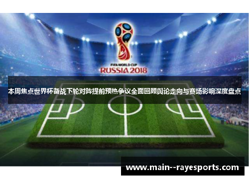 本周焦点世界杯备战下轮对阵提前预热争议全面回顾舆论走向与赛场影响深度盘点