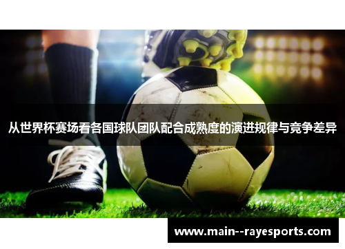 从世界杯赛场看各国球队团队配合成熟度的演进规律与竞争差异 从世界杯赛场看各国球队团队配合成熟度的演进规律与竞争差异