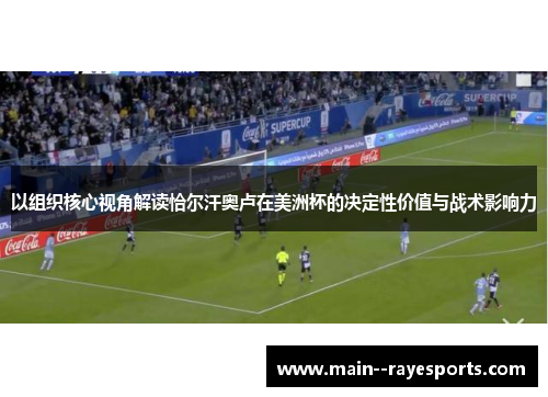 以组织核心视角解读恰尔汗奥卢在美洲杯的决定性价值与战术影响力