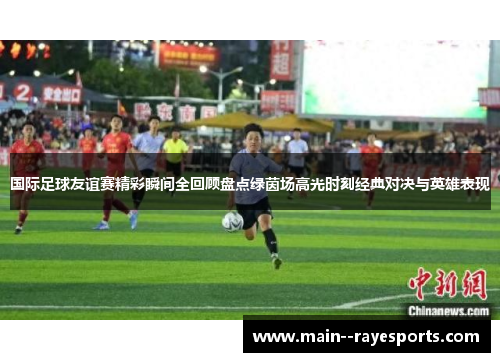 国际足球友谊赛精彩瞬间全回顾盘点绿茵场高光时刻经典对决与英雄表现 国际足球友谊赛精彩瞬间全回顾盘点绿茵场高光时刻经典对决与英雄表现