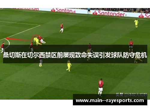 桑切斯在切尔西禁区前屡现致命失误引发球队防守危机 桑切斯在切尔西禁区前屡现致命失误引发球队防守危机