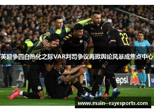 英超争四白热化之际VAR判罚争议再掀舆论风暴成焦点中心
