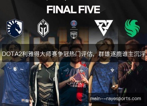 DOTA2利雅得大师赛争冠热门评估，群雄逐鹿谁主沉浮